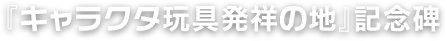 『キャラクタ玩具発祥の地』記念碑