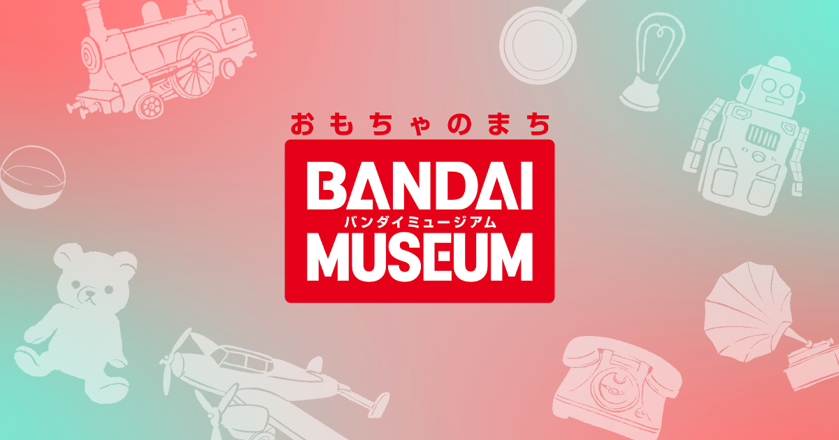 ミュージアムのみどころ ｜ おもちゃの博物館 おもちゃのまちバンダイ 